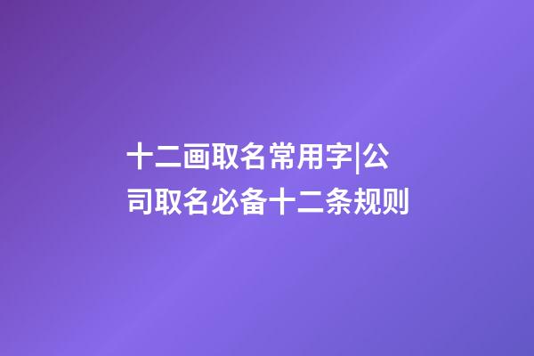 十二画取名常用字|公司取名必备十二条规则-第1张-公司起名-玄机派